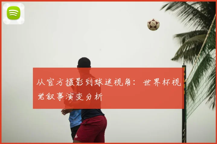 从官方摄影到球迷视角：世界杯视觉叙事演变分析